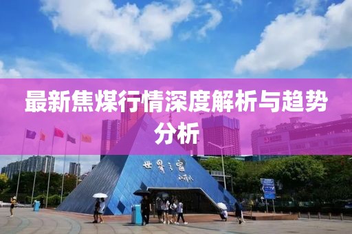 最新焦煤行情深度解析与趋势分析