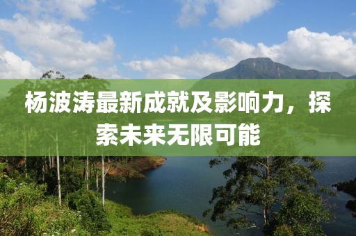 杨波涛最新成就及影响力，探索未来无限可能