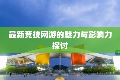 最新竞技网游的魅力与影响力探讨