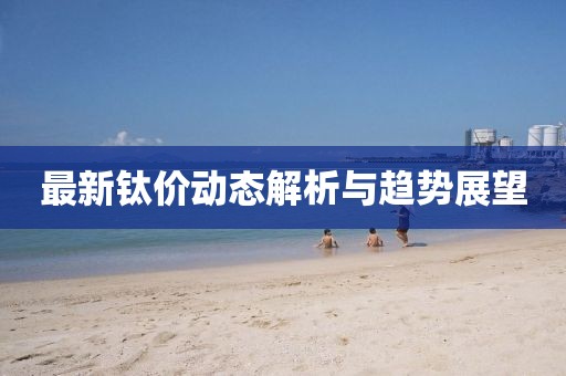 最新钛价动态解析与趋势展望