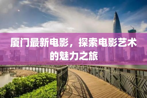 厦门最新电影，探索电影艺术的魅力之旅