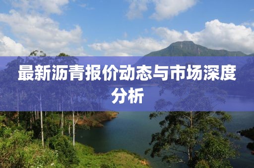 最新沥青报价动态与市场深度分析