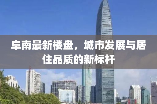 阜南最新楼盘，城市发展与居住品质的新标杆