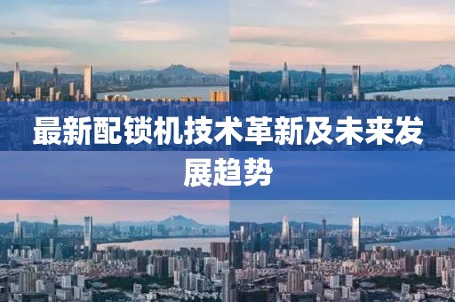 最新配锁机技术革新及未来发展趋势