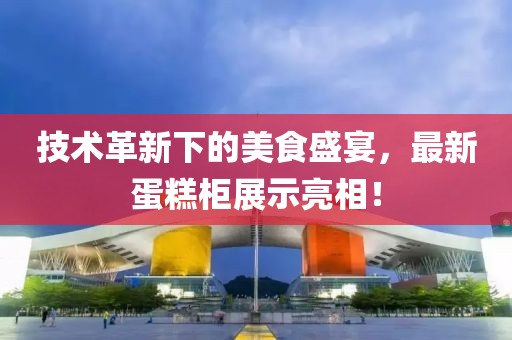 技术革新下的美食盛宴，最新蛋糕柜展示亮相！