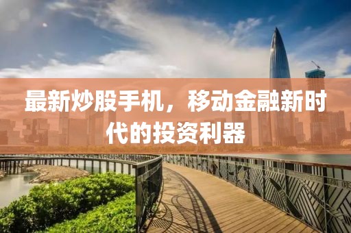 最新炒股手机，移动金融新时代的投资利器
