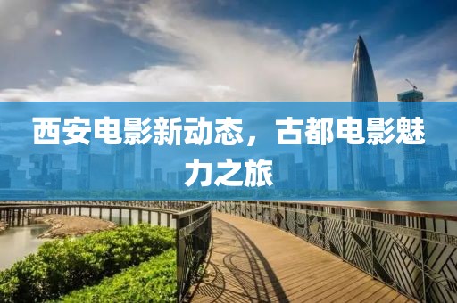 西安电影新动态，古都电影魅力之旅