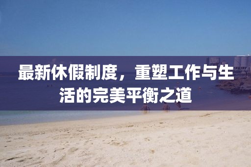 最新休假制度，重塑工作与生活的完美平衡之道