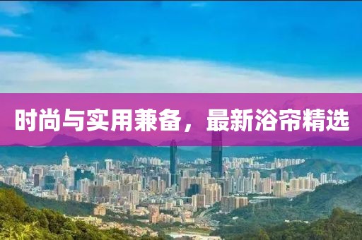 时尚与实用兼备，最新浴帘精选