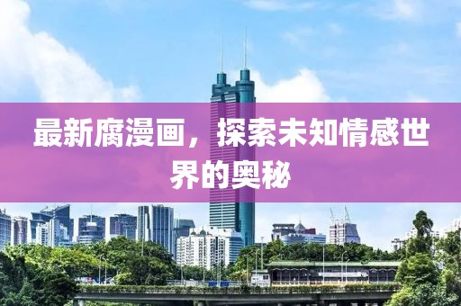 最新腐漫画，探索未知情感世界的奥秘