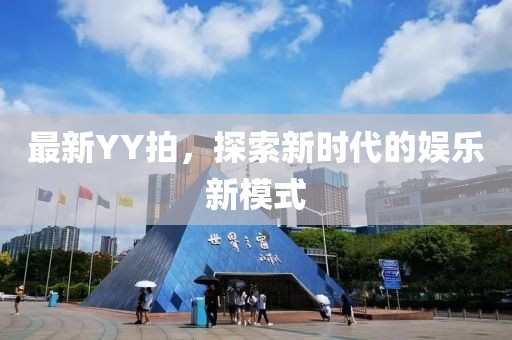 最新YY拍，探索新时代的娱乐新模式