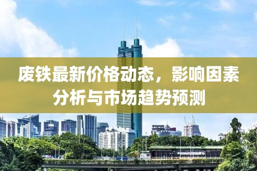 废铁最新价格动态，影响因素分析与市场趋势预测