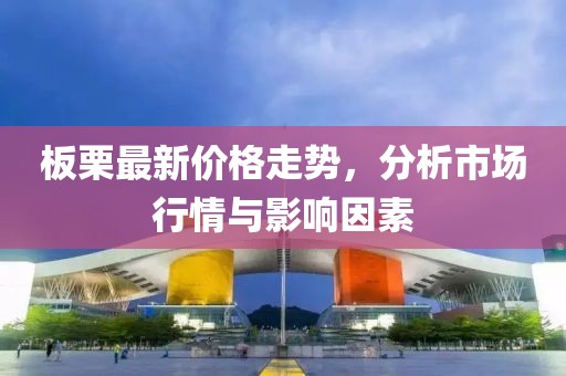 板栗最新价格走势，分析市场行情与影响因素