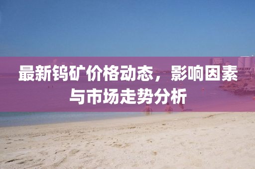 最新钨矿价格动态，影响因素与市场走势分析