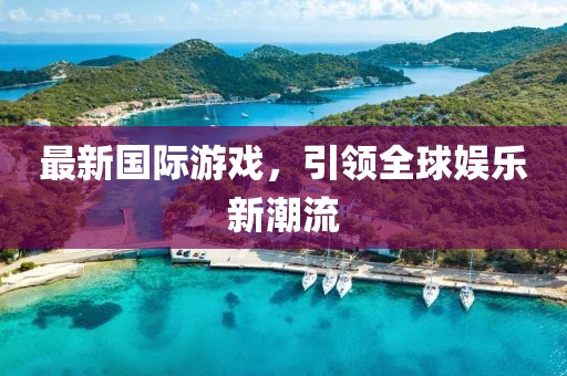 最新国际游戏，引领全球娱乐新潮流