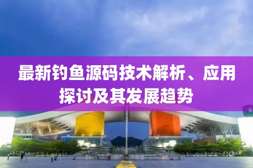 最新钓鱼源码技术解析、应用探讨及其发展趋势