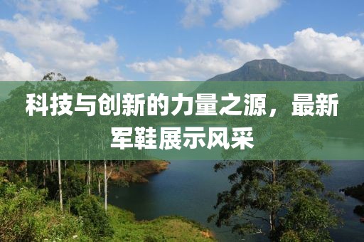 科技与创新的力量之源，最新军鞋展示风采