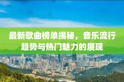 最新歌曲榜单揭秘，音乐流行趋势与热门魅力的展现