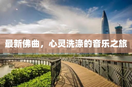 最新佛曲，心灵洗涤的音乐之旅