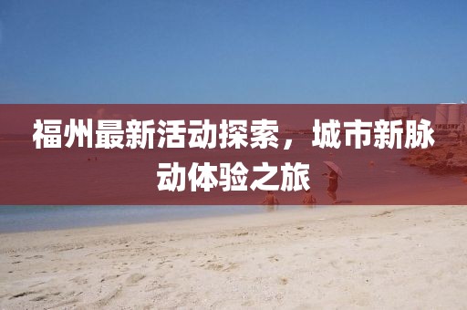 福州最新活动探索，城市新脉动体验之旅