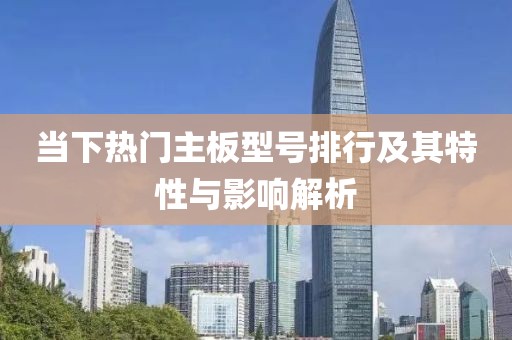 当下热门主板型号排行及其特性与影响解析