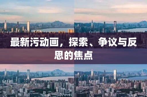 最新污动画，探索、争议与反思的焦点
