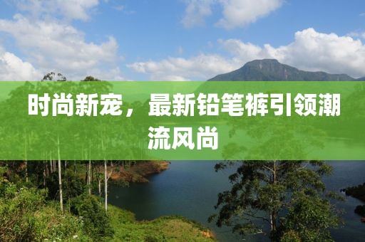 时尚新宠，最新铅笔裤引领潮流风尚