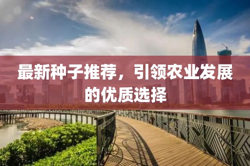 最新种子推荐，引领农业发展的优质选择