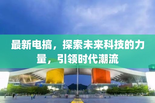 最新电搞，探索未来科技的力量，引领时代潮流