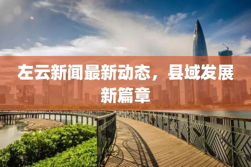 左云新闻最新动态，县域发展新篇章