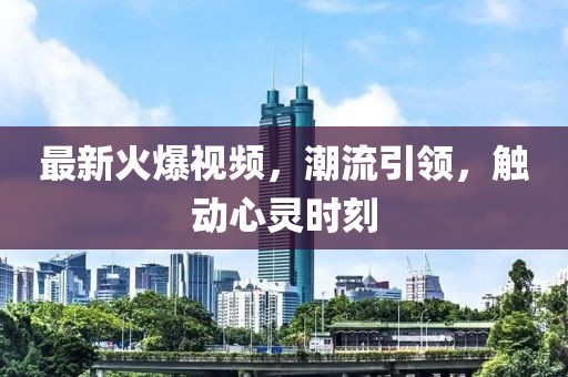 最新火爆视频，潮流引领，触动心灵时刻