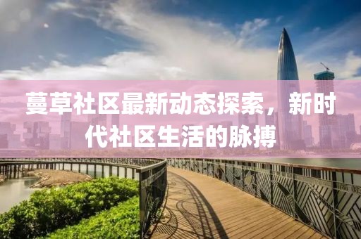 蔓草社区最新动态探索，新时代社区生活的脉搏