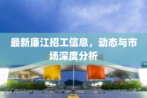 最新廉江招工信息，动态与市场深度分析