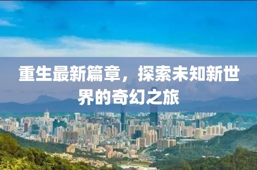重生最新篇章，探索未知新世界的奇幻之旅