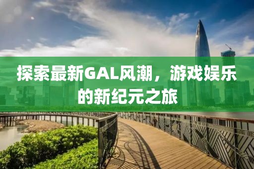 探索最新GAL风潮，游戏娱乐的新纪元之旅