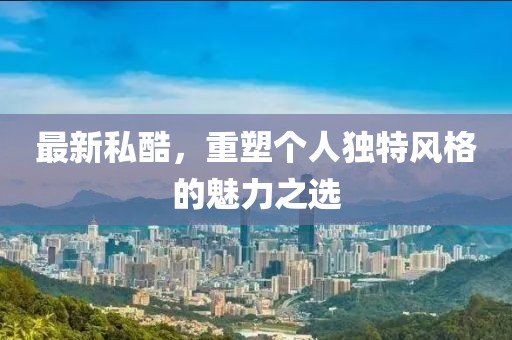 最新私酷，重塑个人独特风格的魅力之选