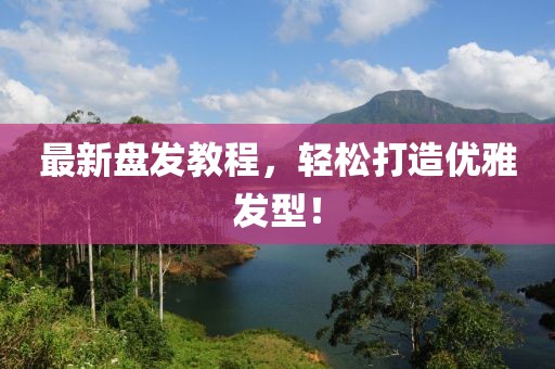 最新盘发教程，轻松打造优雅发型！