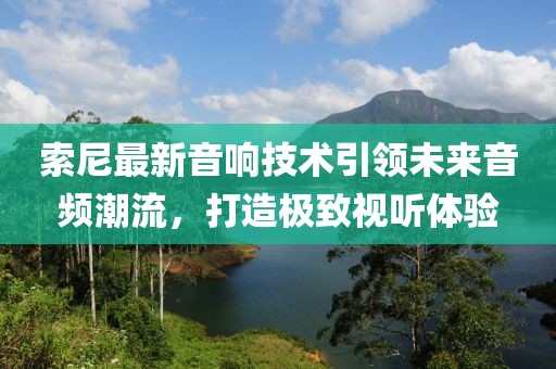 索尼最新音响技术引领未来音频潮流，打造极致视听体验