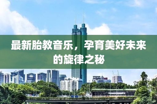 最新胎教音乐，孕育美好未来的旋律之秘