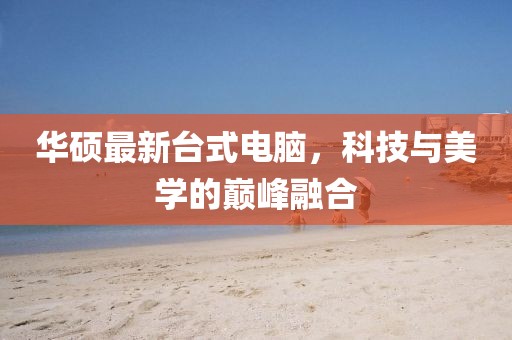 华硕最新台式电脑，科技与美学的巅峰融合