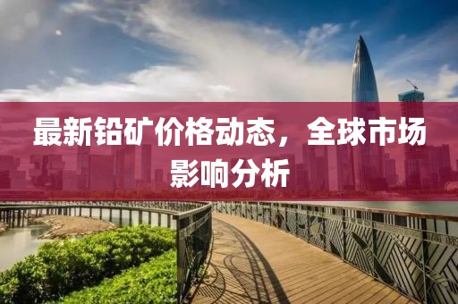 最新铅矿价格动态，全球市场影响分析