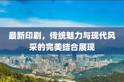 最新印剧，传统魅力与现代风采的完美结合展现