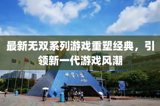 最新无双系列游戏重塑经典，引领新一代游戏风潮