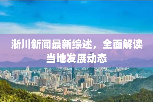 淅川新闻最新综述，全面解读当地发展动态