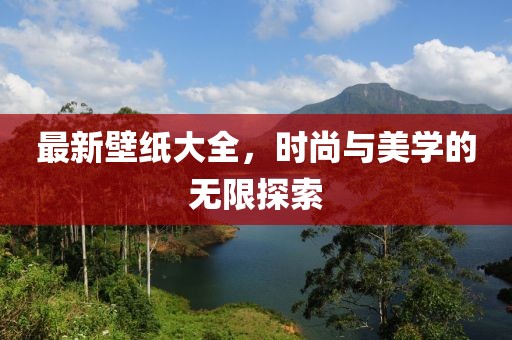 最新壁纸大全，时尚与美学的无限探索