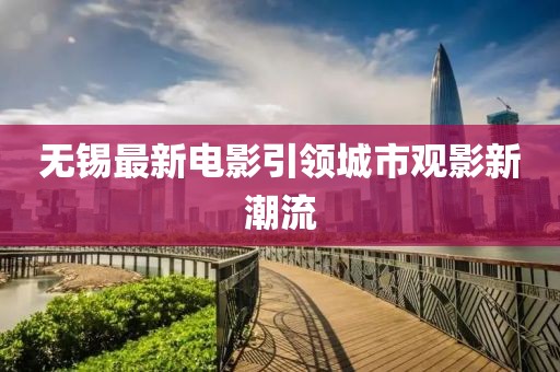 无锡最新电影引领城市观影新潮流