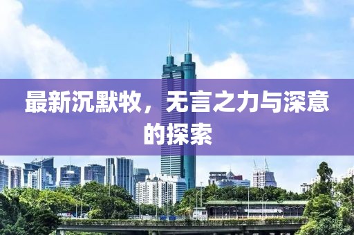 最新沉默牧，无言之力与深意的探索