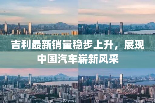 吉利最新销量稳步上升，展现中国汽车崭新风采