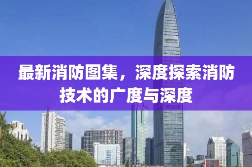 最新消防图集，深度探索消防技术的广度与深度