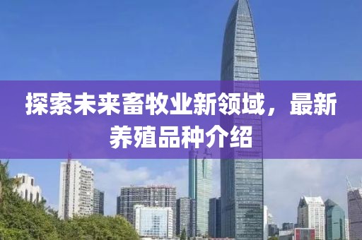 探索未来畜牧业新领域，最新养殖品种介绍